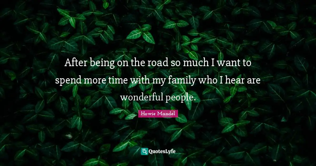 Howie Mandel Quotes: "After being on the road so much I want to spend more time with my family who I hear are wonderful people."