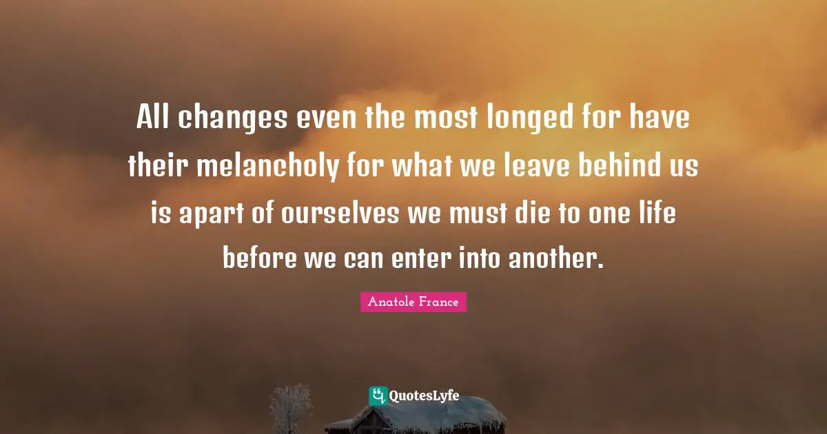 Transience Quotes: "All changes even the most longed for have their melancholy for what we leave behind us is apart of ourselves we must die to one life before we can enter into another."