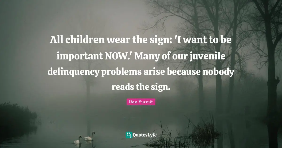 All children wear the sign: 'I want to be important NOW.' Many of our juvenile delinquency problems arise because nobody reads the sign.
