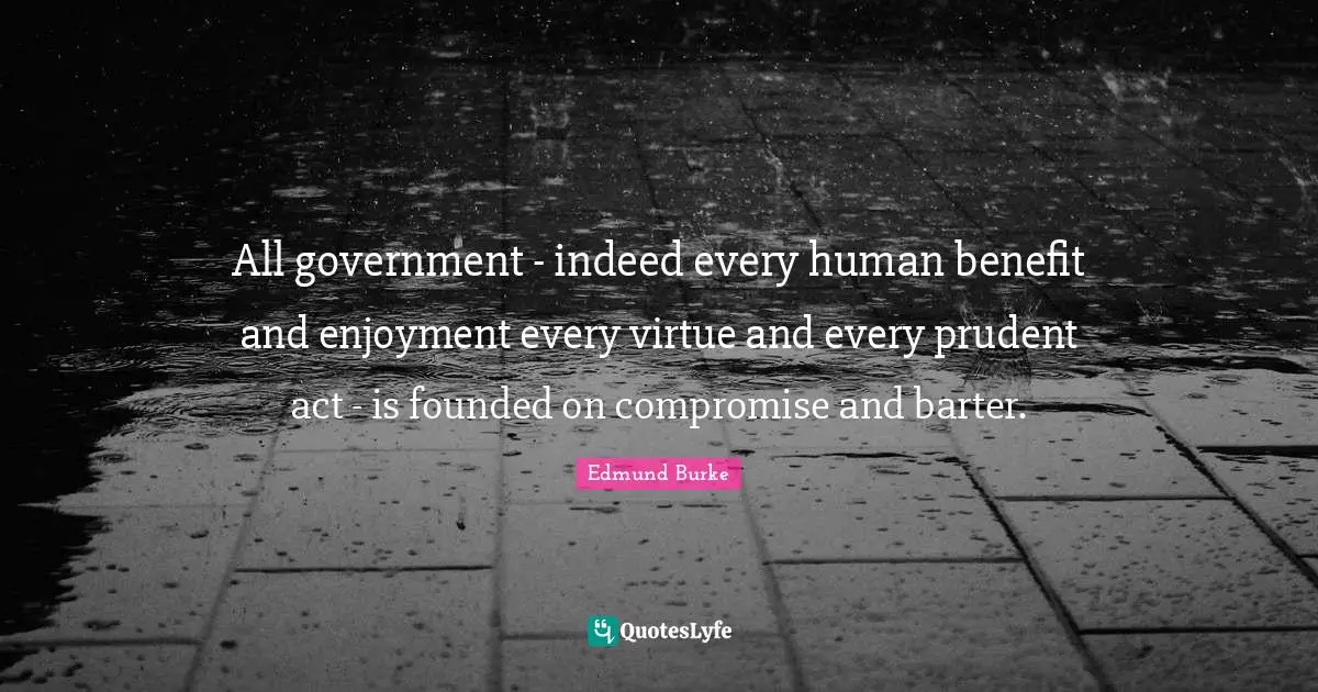 All government - indeed every human benefit and enjoyment every virtue and every prudent act - is founded on compromise and barter.
