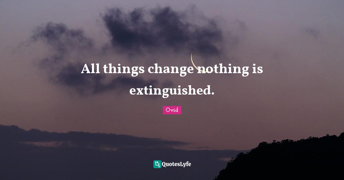 All things change nothing is extinguished.