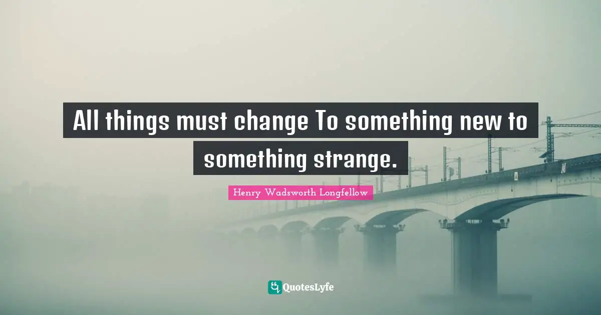 All things must change To something new to something strange.