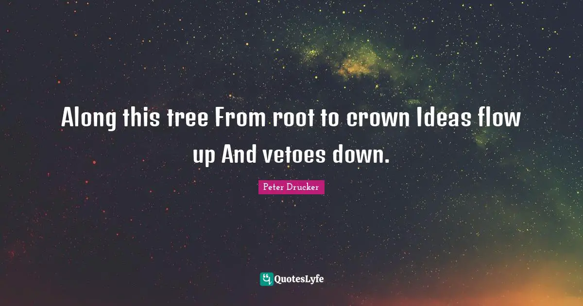 Peter Drucker Quotes: Along this tree From root to crown Ideas flow up And vetoes down.