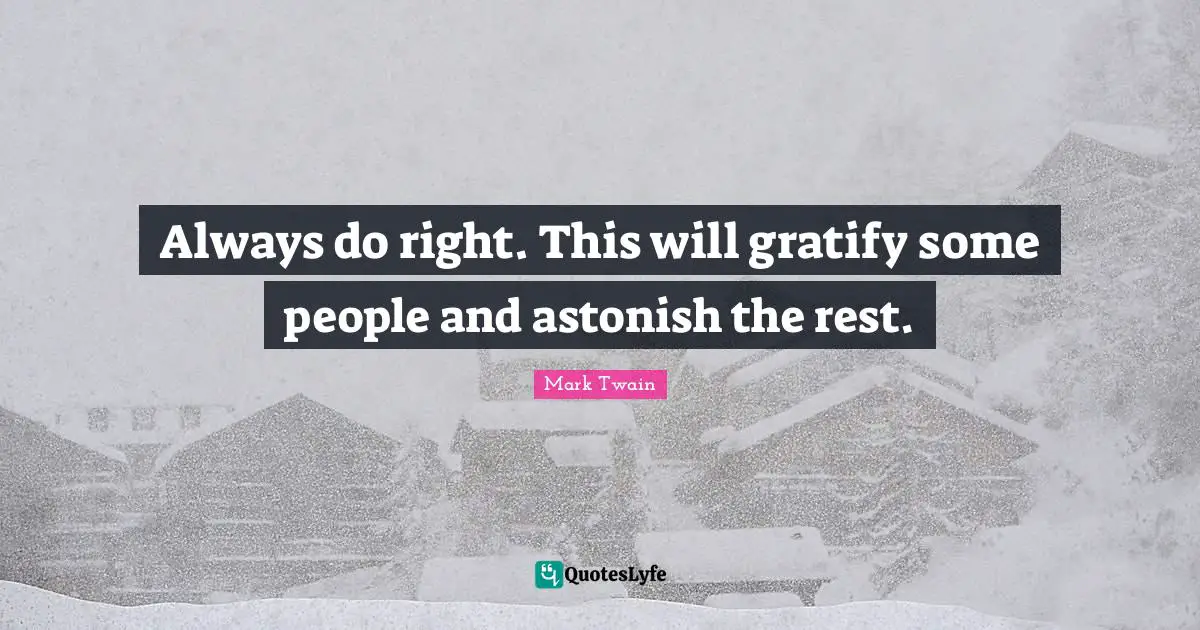 Always do right. This will gratify some people and astonish the rest.
