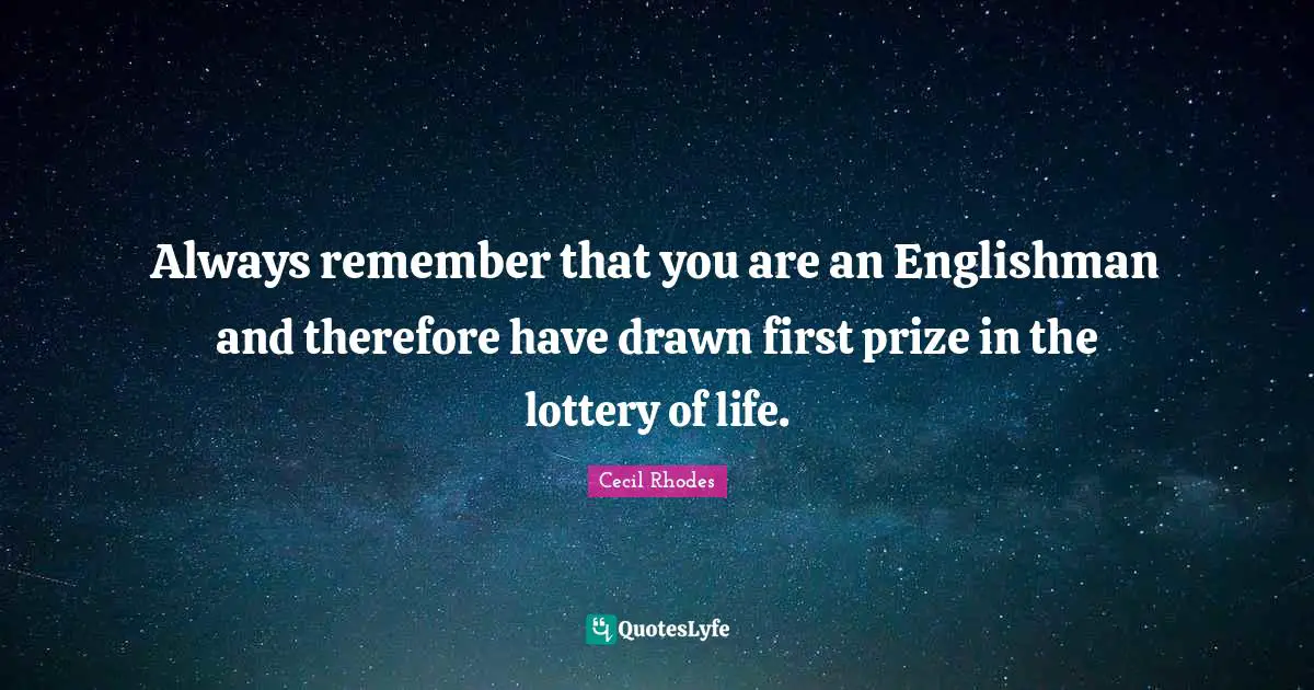 Always remember that you are an Englishman and therefore have drawn first prize in the lottery of life.