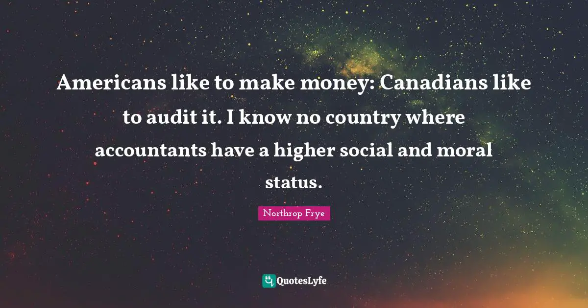 Americans like to make money: Canadians like to audit it. I know no country where accountants have a higher social and moral status.