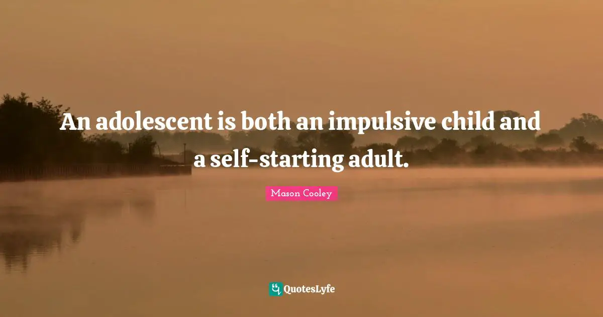 An adolescent is both an impulsive child and a self-starting adult.