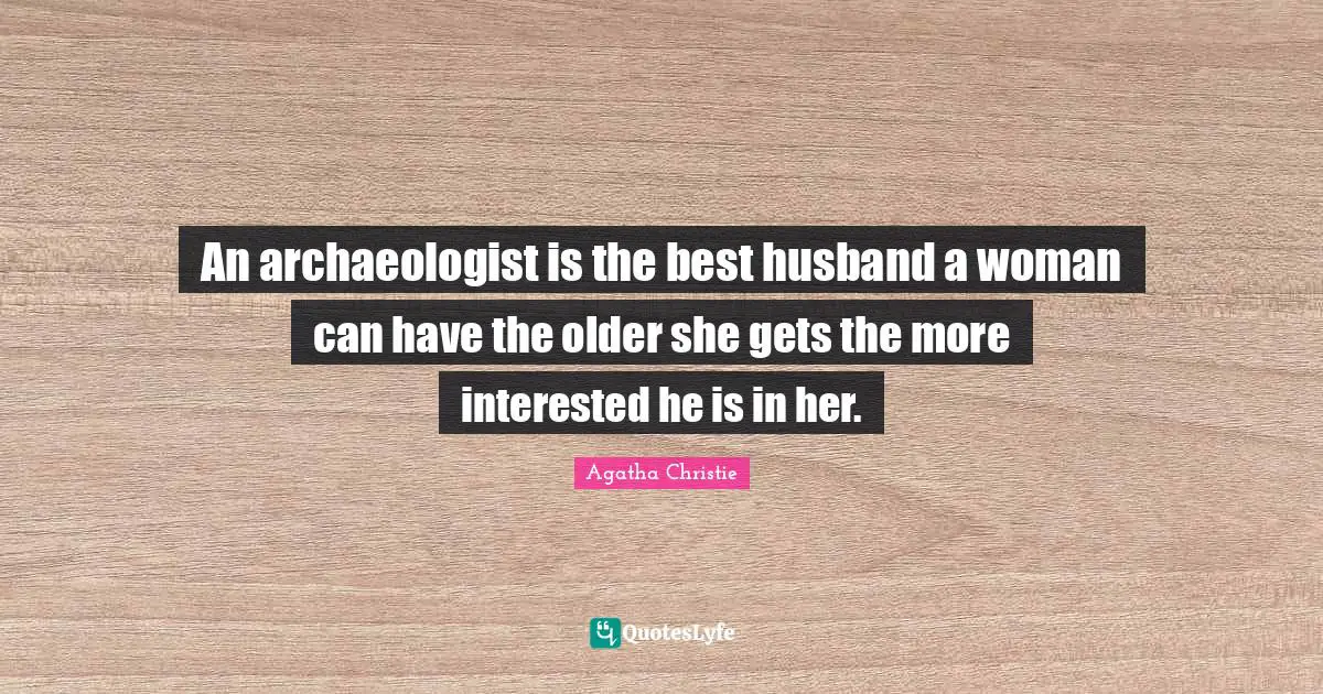 An archaeologist is the best husband a woman can have the older she gets the more interested he is in her.