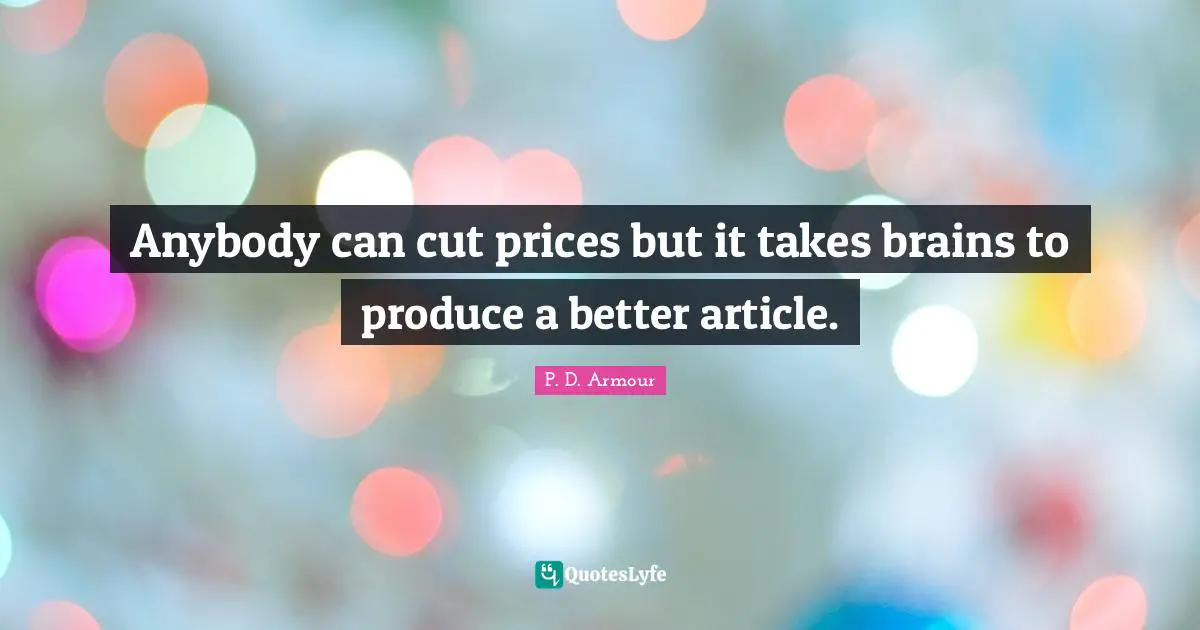 Anybody can cut prices but it takes brains to produce a better article.