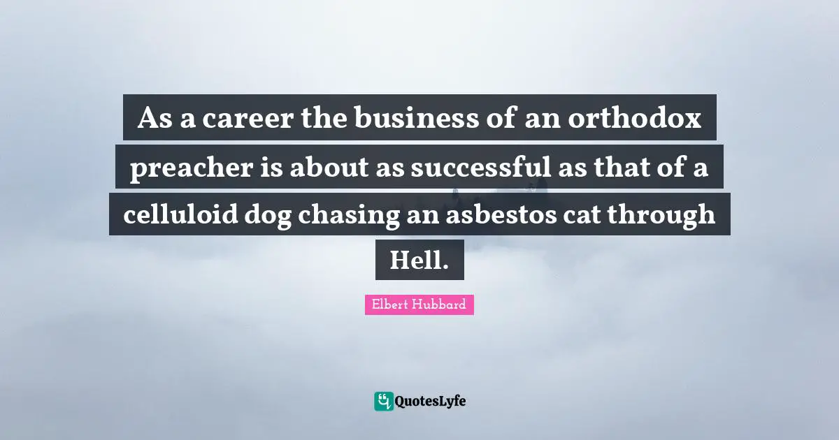 As a career the business of an orthodox preacher is about as successful as that of a celluloid dog chasing an asbestos cat through Hell.