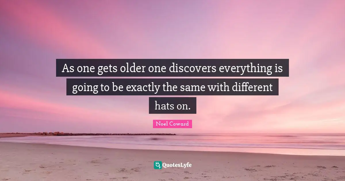 Transience Quotes: "As one gets older one discovers everything is going to be exactly the same with different hats on."