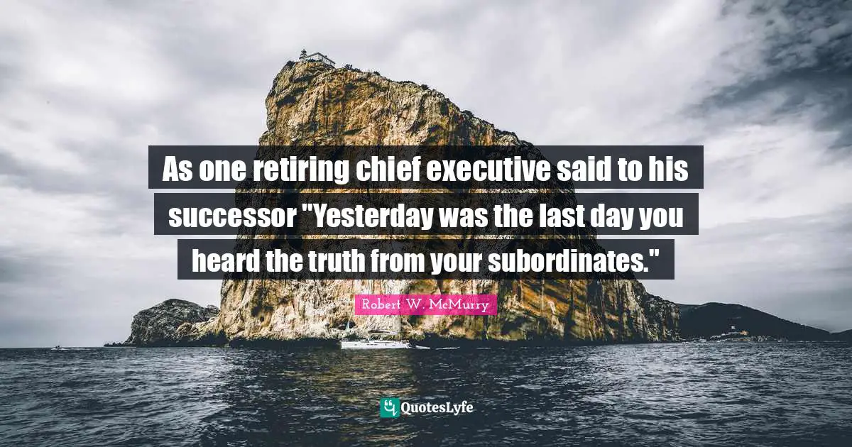 As one retiring chief executive said to his successor "Yesterday was the last day you heard the truth from your subordinates."