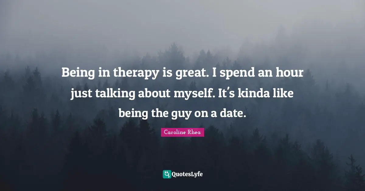 Being in therapy is great. I spend an hour just talking about myself. It's kinda like being the guy on a date.