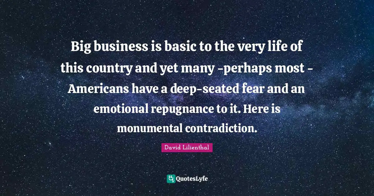 Big business is basic to the very life of this country and yet many -perhaps most - Americans have a deep-seated fear and an emotional repugnance to it. Here is monumental contradiction.