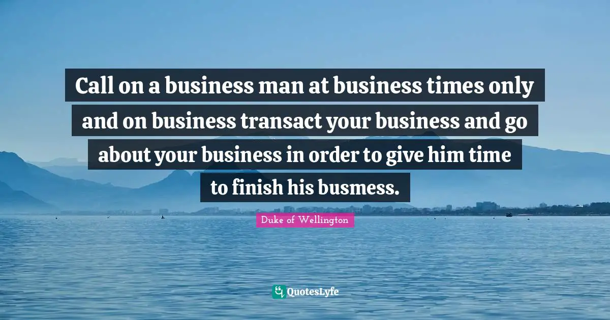 Call on a business man at business times only and on business transact your business and go about your business in order to give him time to finish his busmess.