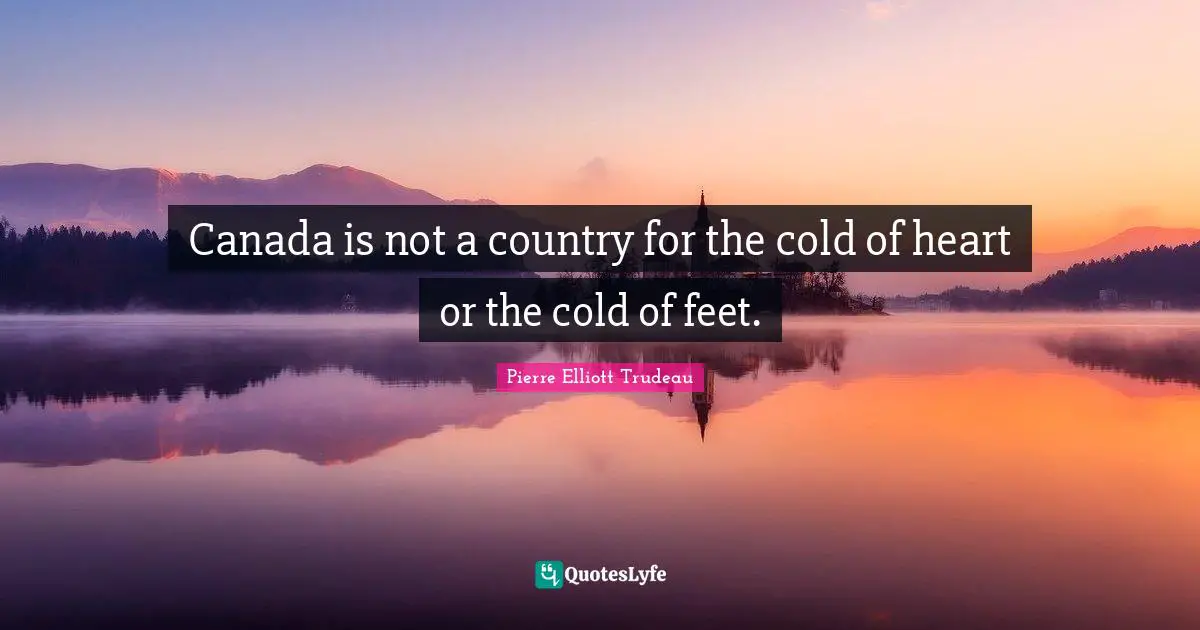 Canada is not a country for the cold of heart or the cold of feet.