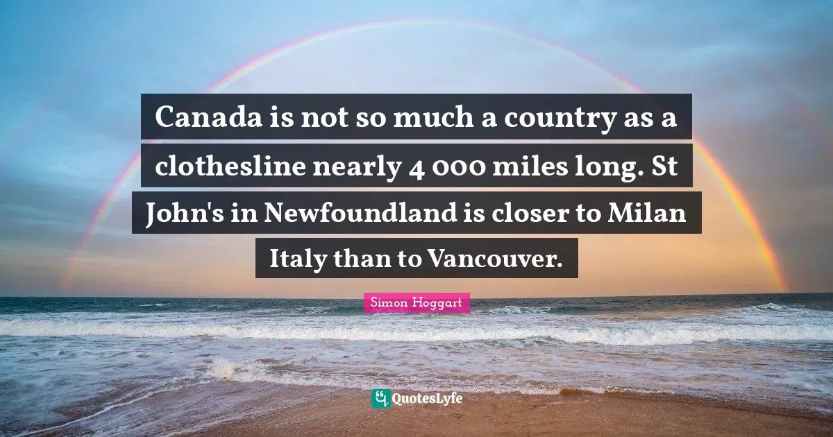 Canada is not so much a country as a clothesline nearly 4 000 miles long. St John's in Newfoundland is closer to Milan Italy than to Vancouver.