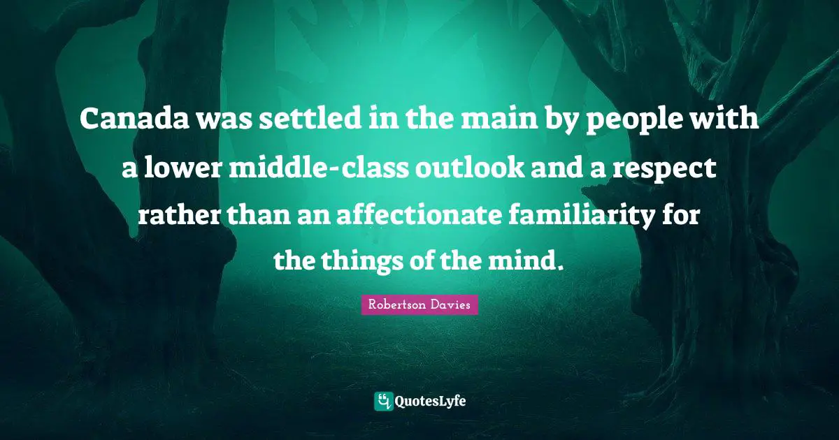 Canada was settled in the main by people with a lower middle-class outlook and a respect rather than an affectionate familiarity for the things of the mind.