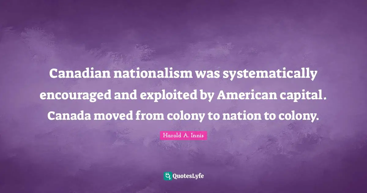 Canadian nationalism was systematically encouraged and exploited by American capital. Canada moved from colony to nation to colony.