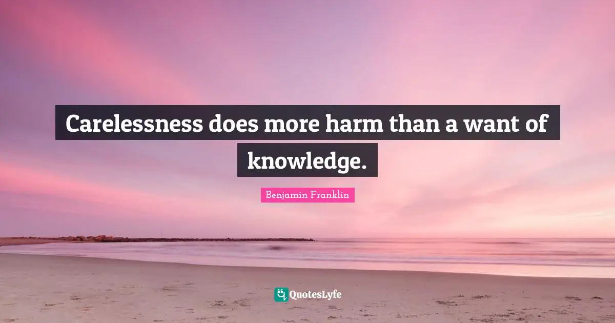 Carelessness does more harm than a want of knowledge.