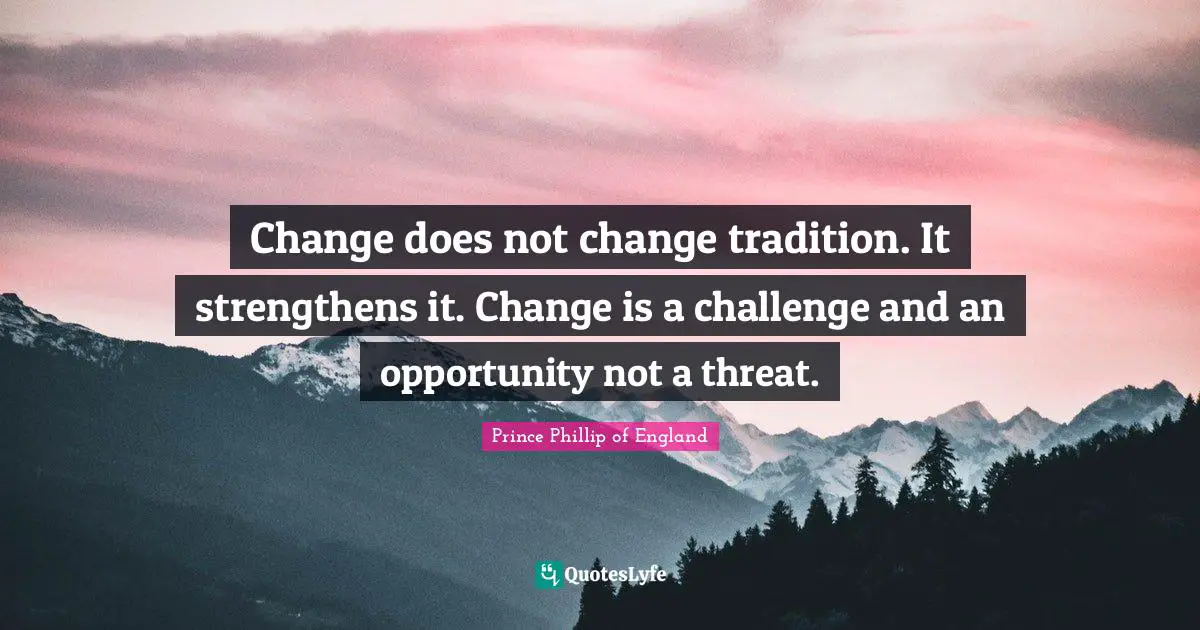 Change does not change tradition. It strengthens it. Change is a challenge and an opportunity not a threat.