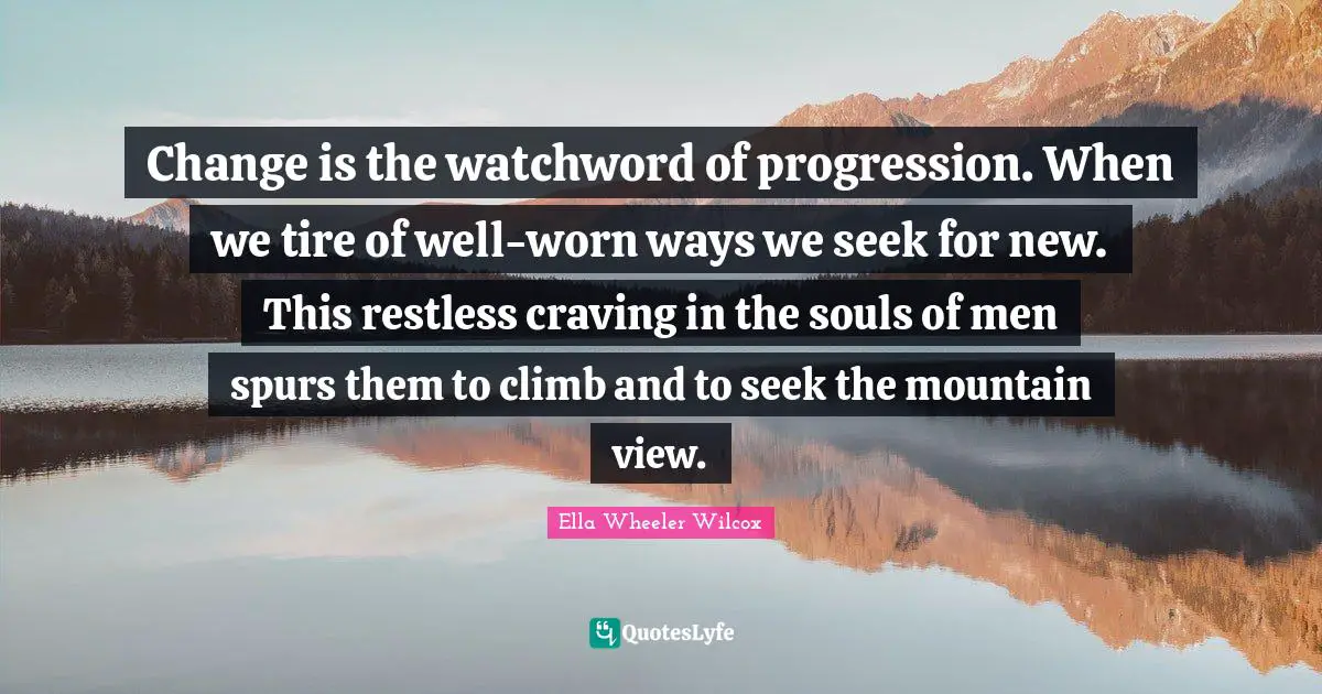Change is the watchword of progression. When we tire of well-worn ways we seek for new. This restless craving in the souls of men spurs them to climb and to seek the mountain view.