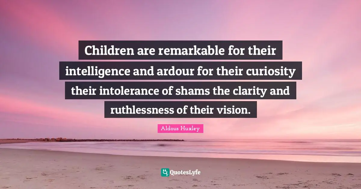 Children are remarkable for their intelligence and ardour for their curiosity their intolerance of shams the clarity and ruthlessness of their vision.