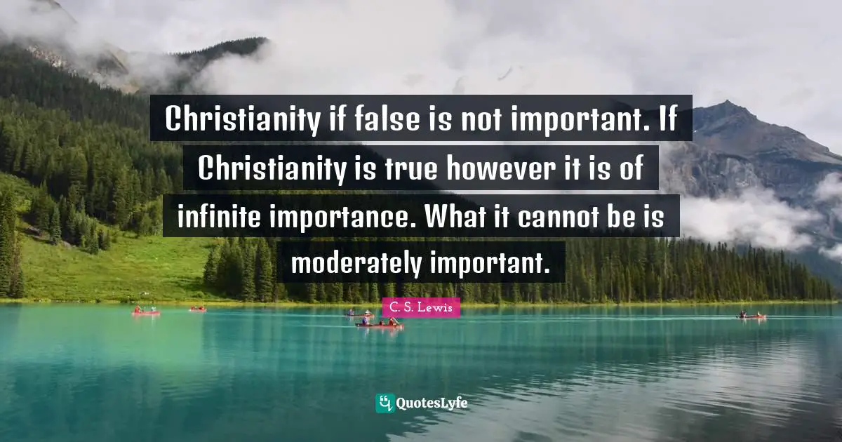 C. S. Lewis Quotes: Christianity if false is not important. If Christianity is true however it is of infinite importance. What it cannot be is moderately important.