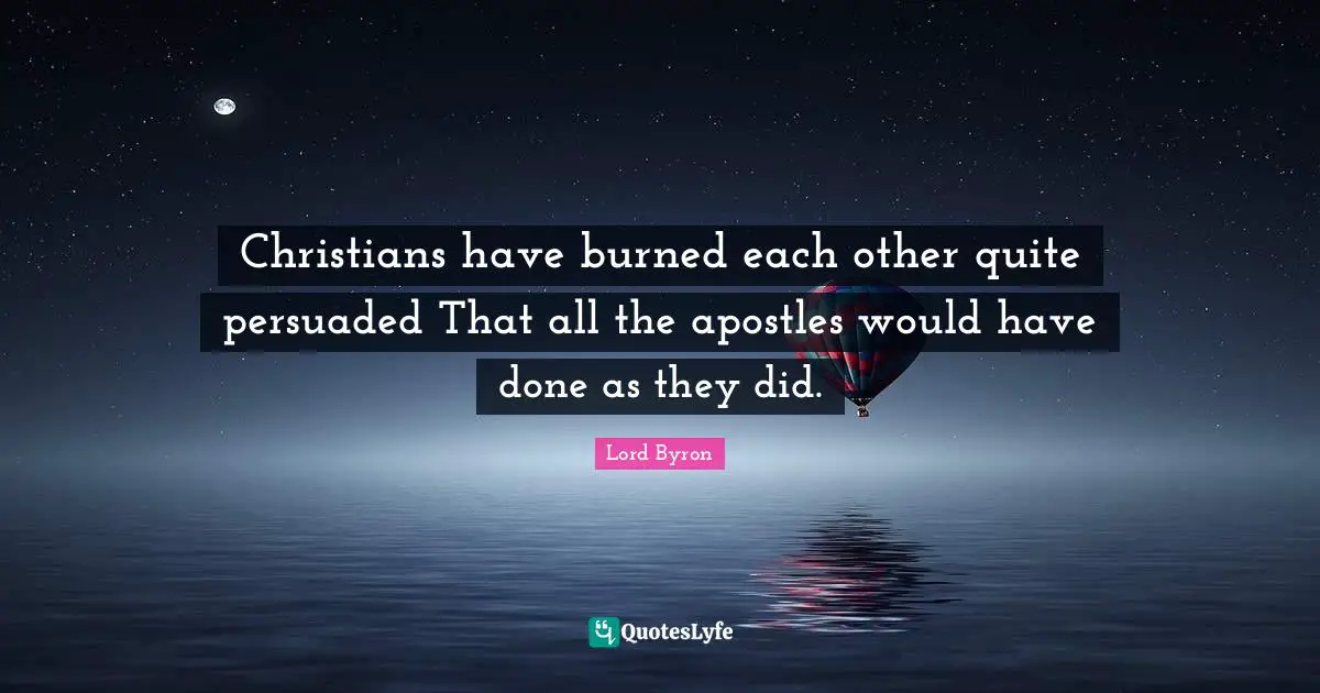 Christians have burned each other quite persuaded That all the apostles would have done as they did.