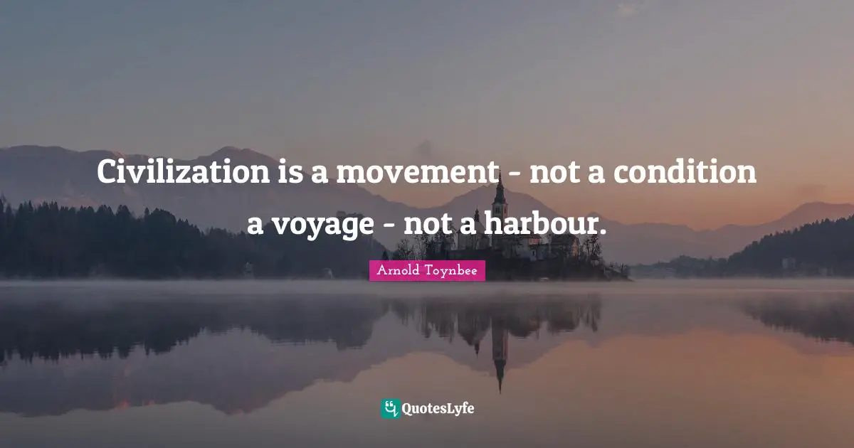 Civilization is a movement - not a condition a voyage - not a harbour.
