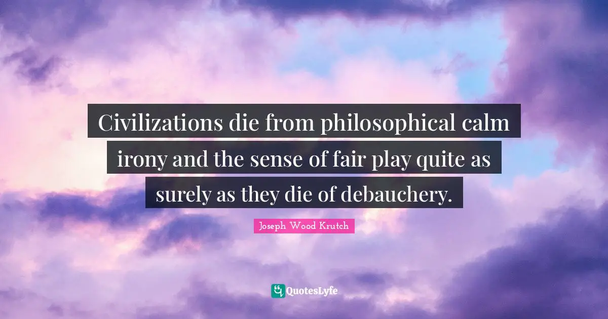 Civilizations die from philosophical calm irony and the sense of fair play quite as surely as they die of debauchery.