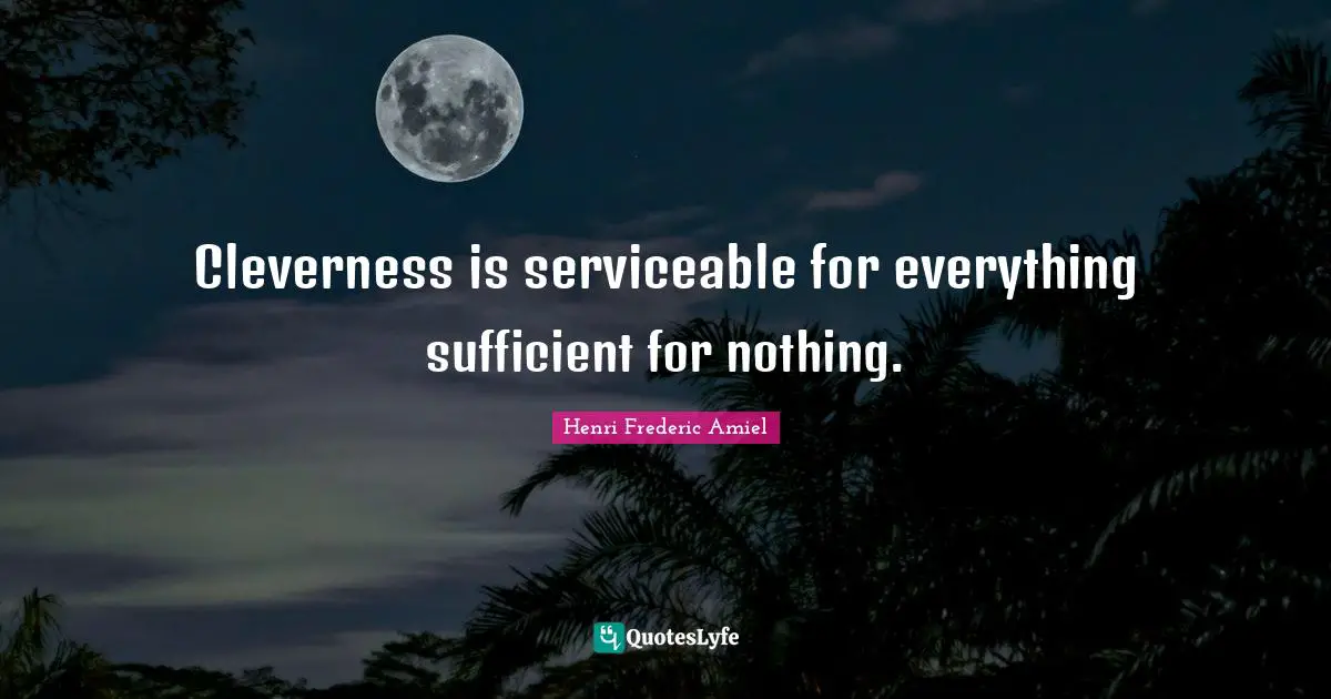 Cleverness is serviceable for everything sufficient for nothing.