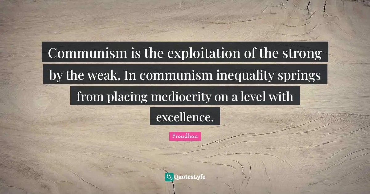 Communism is the exploitation of the strong by the weak. In communism inequality springs from placing mediocrity on a level with excellence.