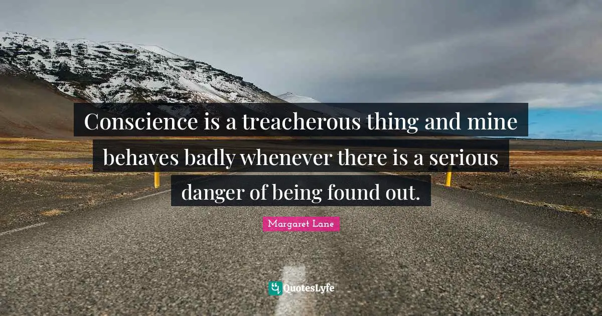 Conscience is a treacherous thing and mine behaves badly whenever there is a serious danger of being found out.