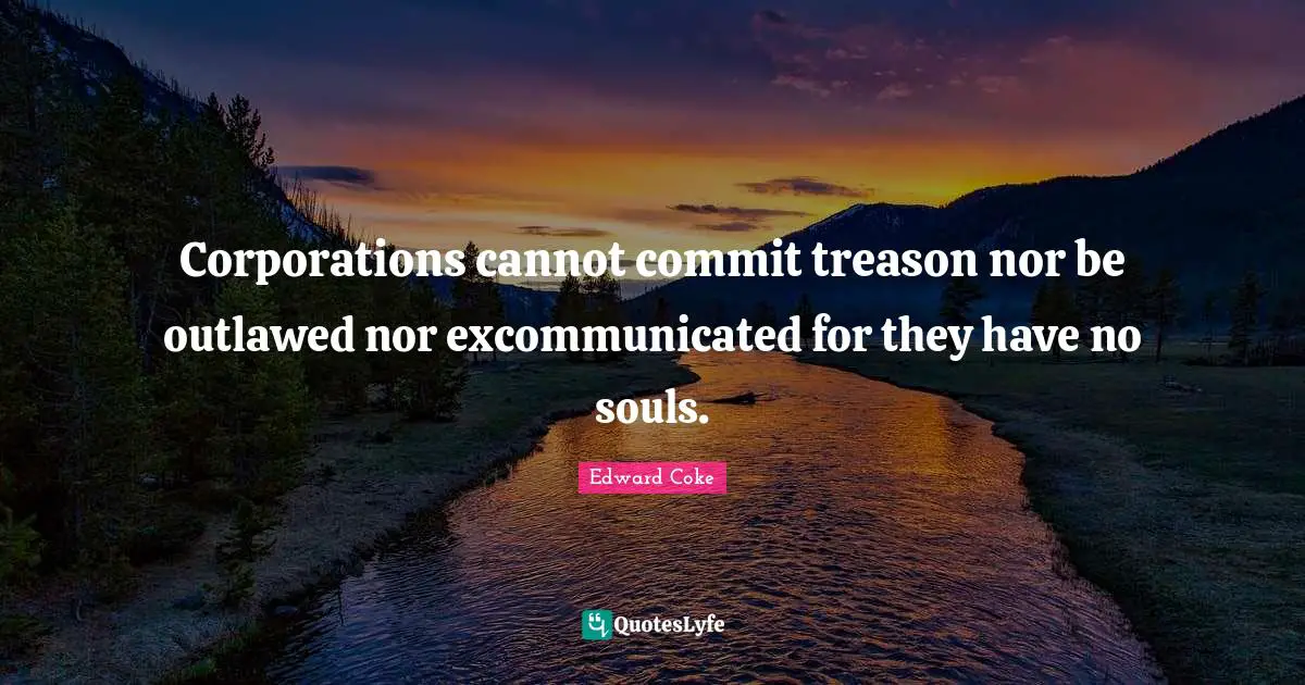 Corporations cannot commit treason nor be outlawed nor excommunicated for they have no souls.