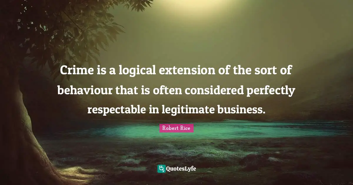 Crime is a logical extension of the sort of behaviour that is often considered perfectly respectable in legitimate business.