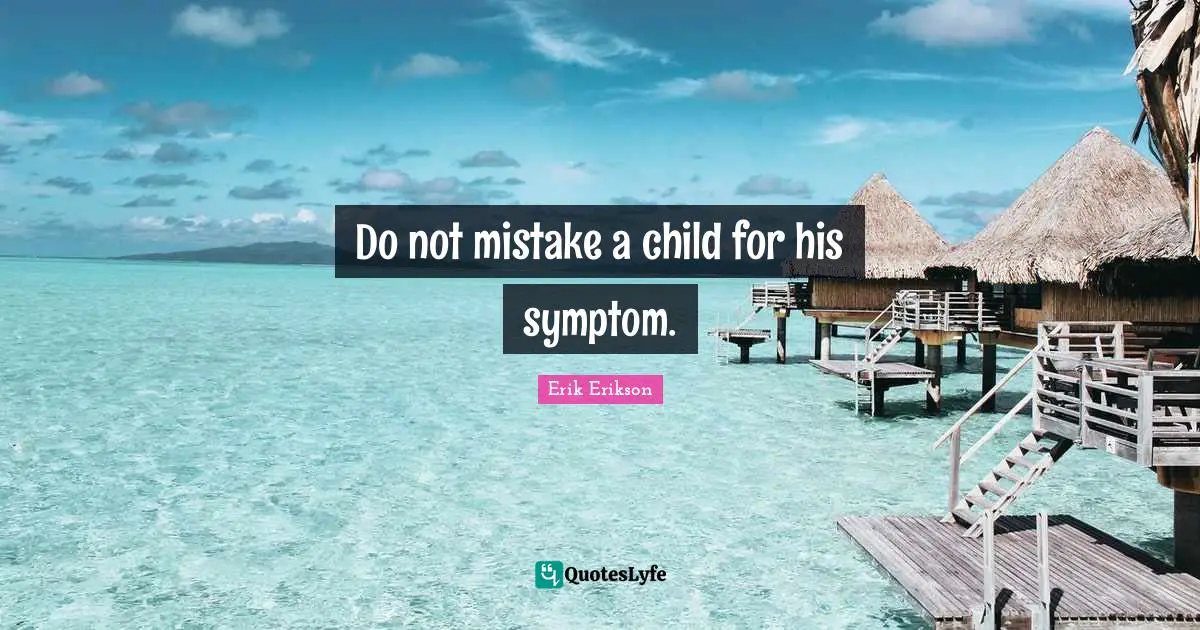 Erik Erikson Quotes: Do not mistake a child for his symptom.