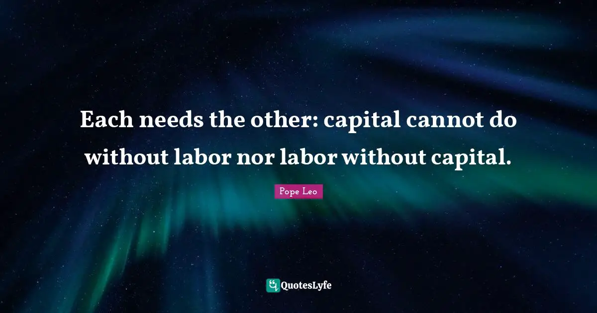 Each needs the other: capital cannot do without labor nor labor without capital.