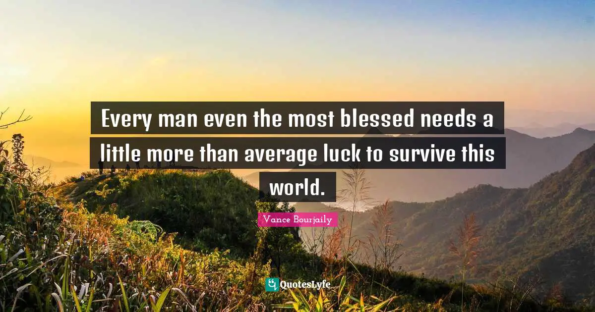 Every man even the most blessed needs a little more than average luck to survive this world.