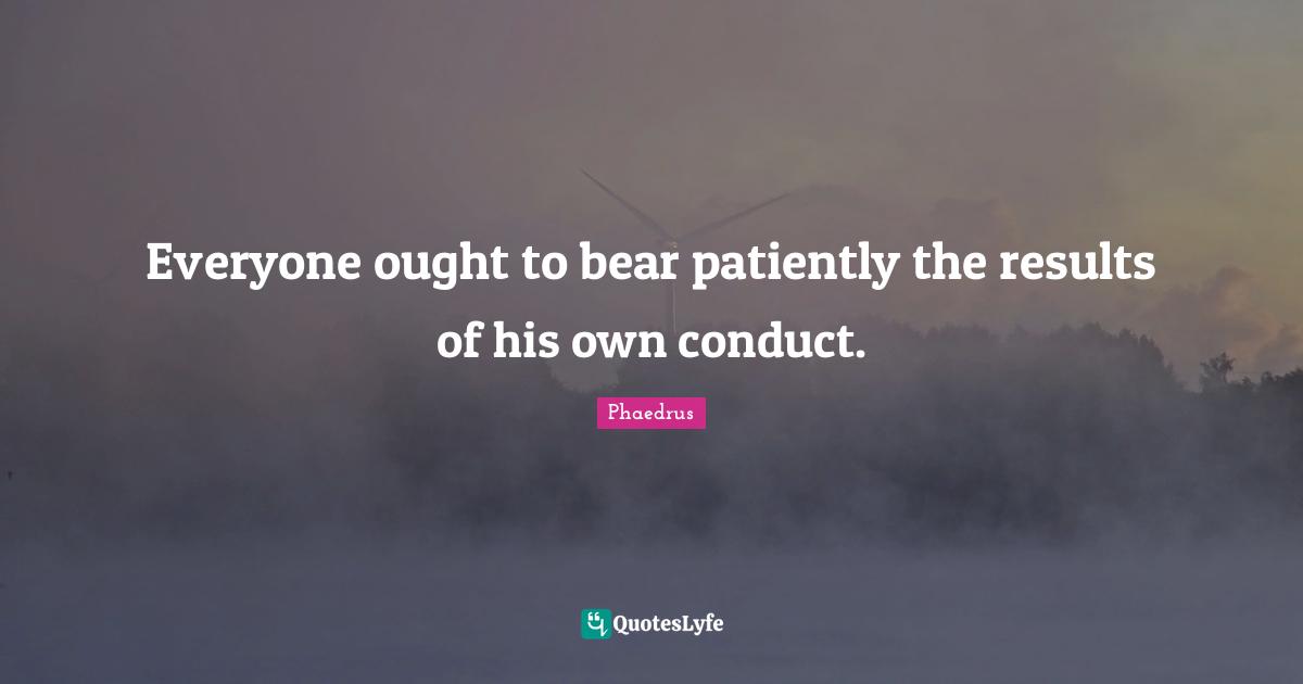 Everyone ought to bear patiently the results of his own conduct.