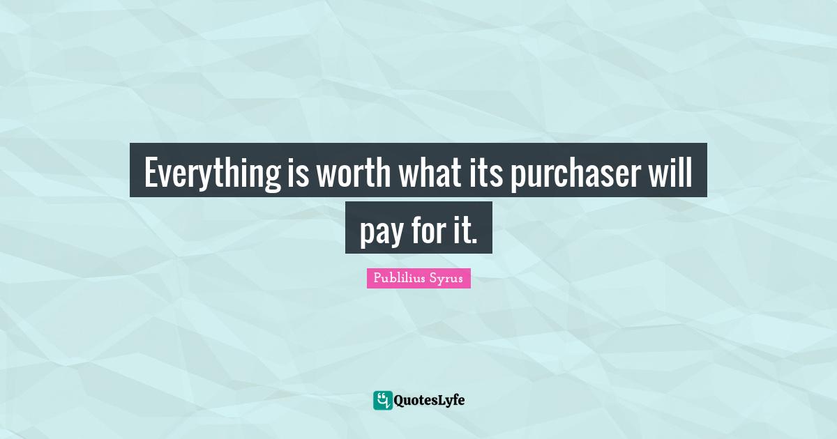 Everything is worth what its purchaser will pay for it.