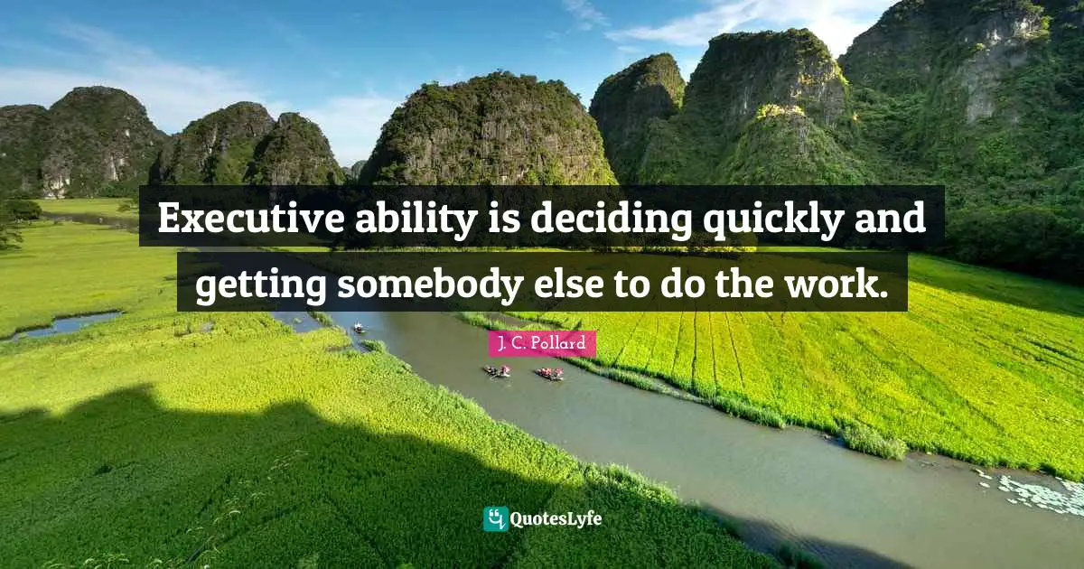 Executive ability is deciding quickly and getting somebody else to do the work.