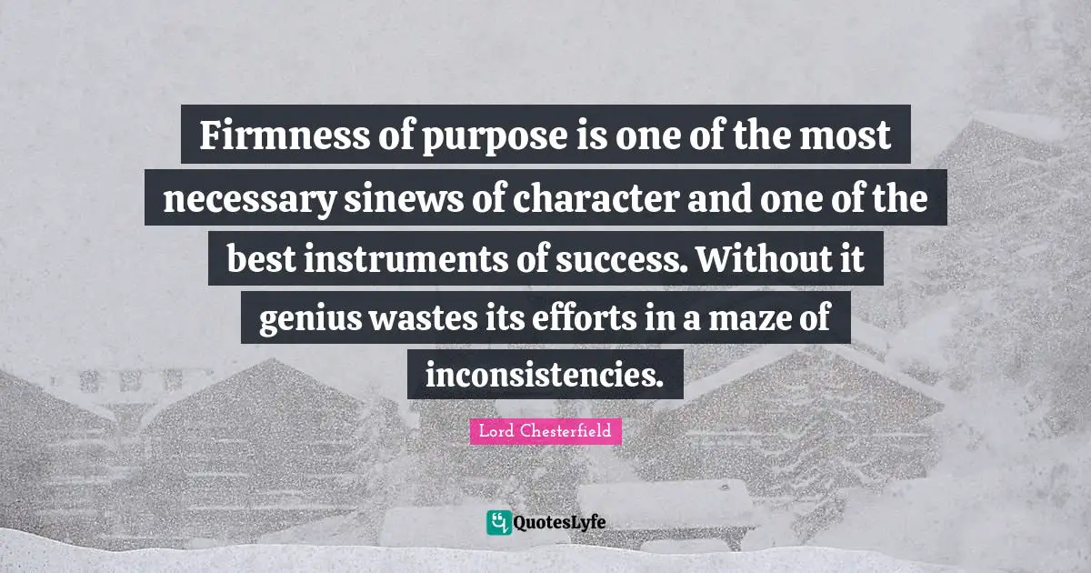 Firmness of purpose is one of the most necessary sinews of character and one of the best instruments of success. Without it genius wastes its efforts in a maze of inconsistencies.