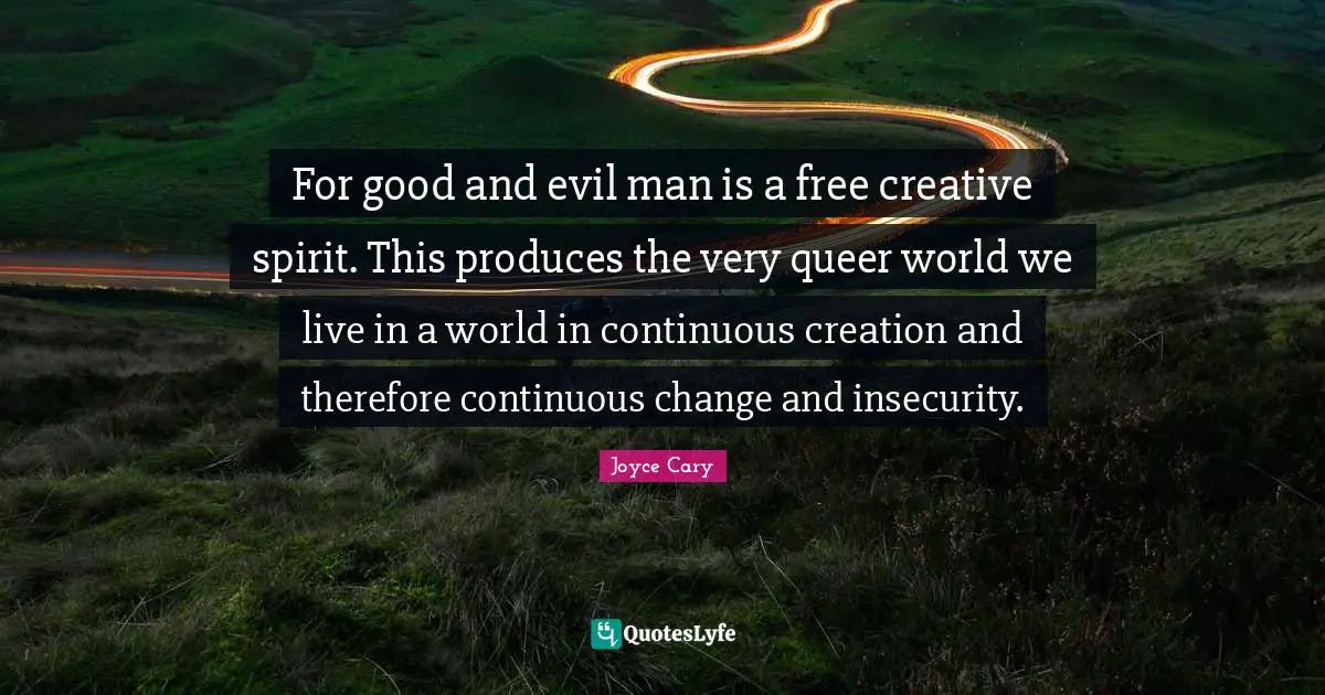 For good and evil man is a free creative spirit. This produces the very queer world we live in a world in continuous creation and therefore continuous change and insecurity.