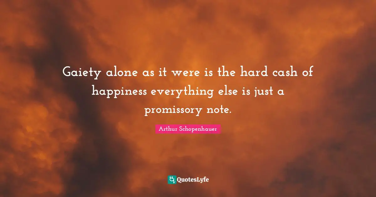Gaiety alone as it were is the hard cash of happiness everything else is just a promissory note.