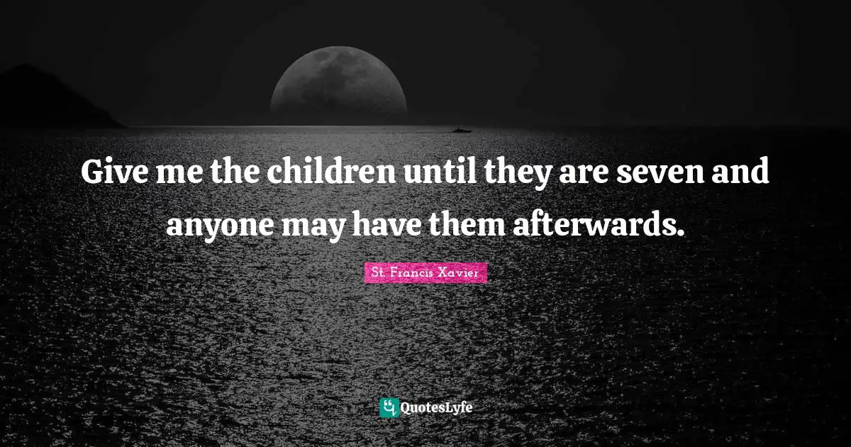 Give me the children until they are seven and anyone may have them afterwards.