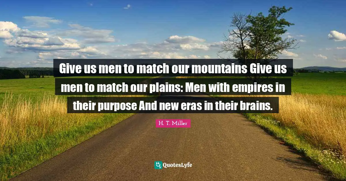 Give us men to match our mountains Give us men to match our plains: Men with empires in their purpose And new eras in their brains.