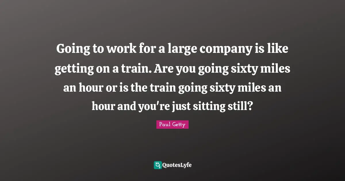 J. Paul Getty Quotes: "Going to work for a large company is like getting on a train. Are you going sixty miles an hour or is the train going sixty miles an hour and you're just sitting still?"