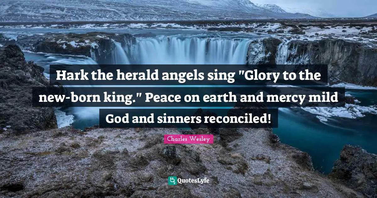 Hark the herald angels sing "Glory to the new-born king." Peace on earth and mercy mild God and sinners reconciled!