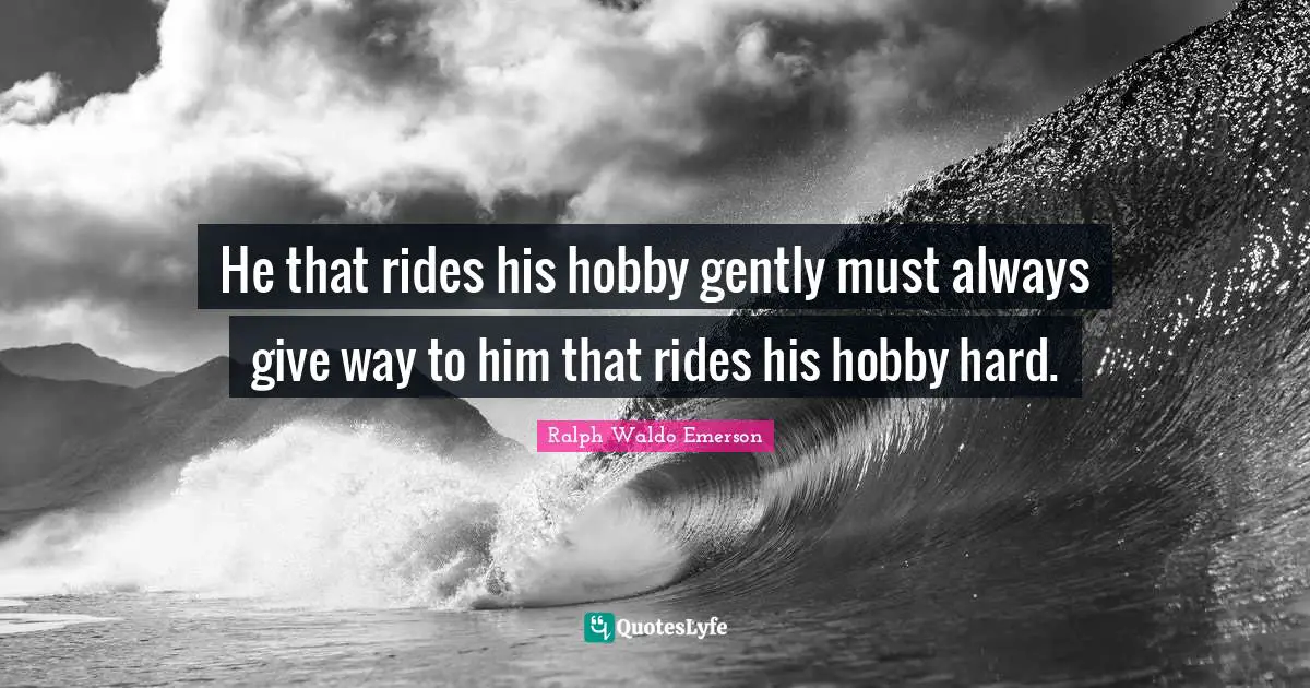 He that rides his hobby gently must always give way to him that rides his hobby hard.